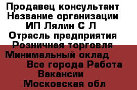 Продавец-консультант › Название организации ­ ИП Лялин С.Л. › Отрасль предприятия ­ Розничная торговля › Минимальный оклад ­ 22 000 - Все города Работа » Вакансии   . Московская обл.